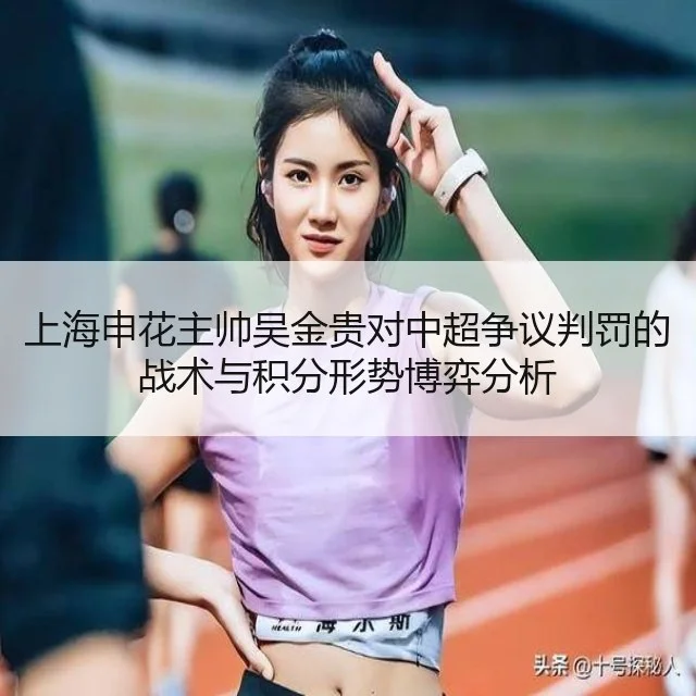 上海申花主帅吴金贵对中超争议判罚的战术与积分形势博弈分析